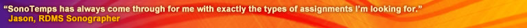 SonoTemps has always come through for me with exactly the types of assignments I'm looking for. Jason, RDMS Sonographer
